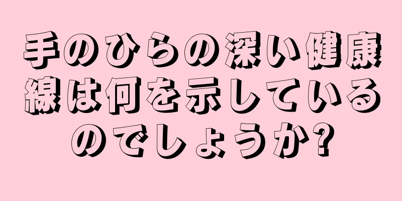 手のひらの深い健康線は何を示しているのでしょうか?