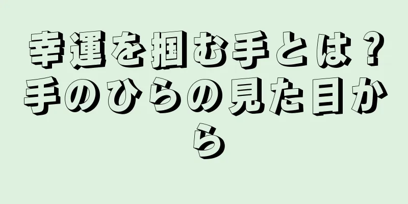 幸運を掴む手とは？手のひらの見た目から