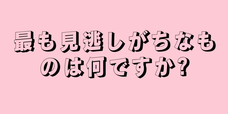 最も見逃しがちなものは何ですか?