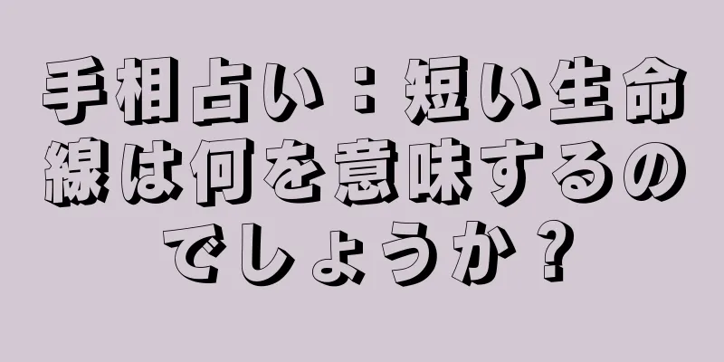 手相占い：短い生命線は何を意味するのでしょうか？