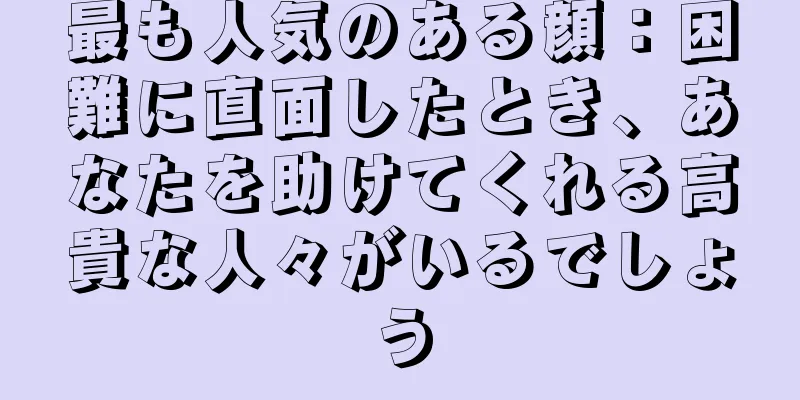 最も人気のある顔：困難に直面したとき、あなたを助けてくれる高貴な人々がいるでしょう