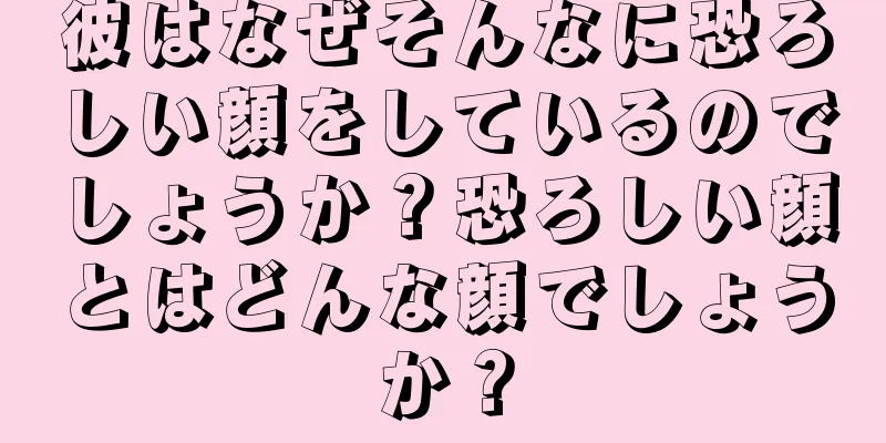 彼はなぜそんなに恐ろしい顔をしているのでしょうか？恐ろしい顔とはどんな顔でしょうか？