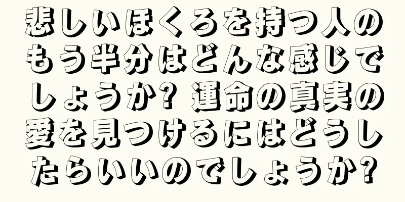 悲しいほくろを持つ人のもう半分はどんな感じでしょうか? 運命の真実の愛を見つけるにはどうしたらいいのでしょうか?