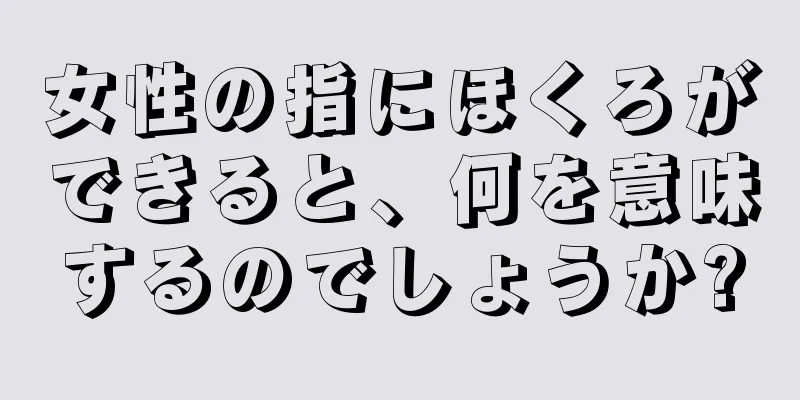 女性の指にほくろができると、何を意味するのでしょうか?