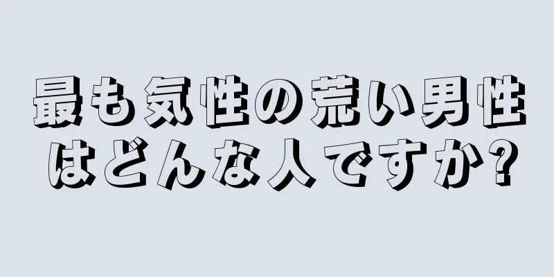 最も気性の荒い男性はどんな人ですか?