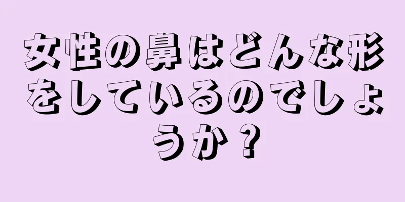 女性の鼻はどんな形をしているのでしょうか？