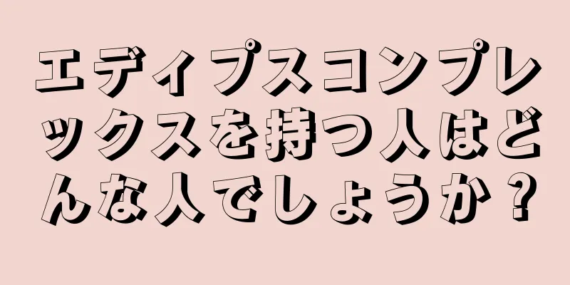 エディプスコンプレックスを持つ人はどんな人でしょうか？