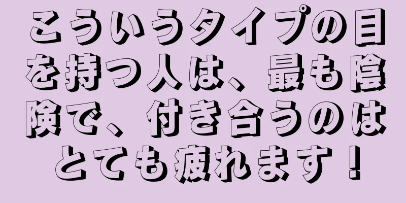 こういうタイプの目を持つ人は、最も陰険で、付き合うのはとても疲れます！