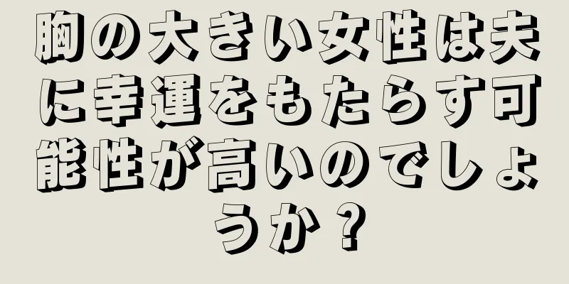 胸の大きい女性は夫に幸運をもたらす可能性が高いのでしょうか？