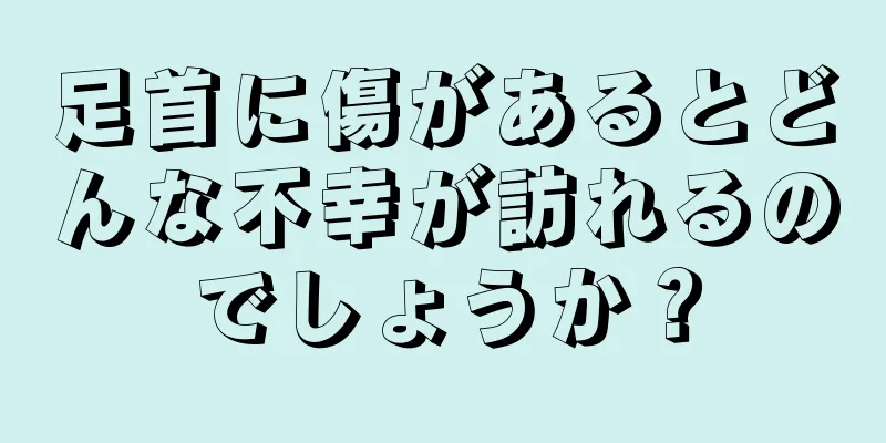 足首に傷があるとどんな不幸が訪れるのでしょうか？