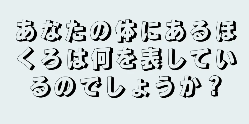 あなたの体にあるほくろは何を表しているのでしょうか？