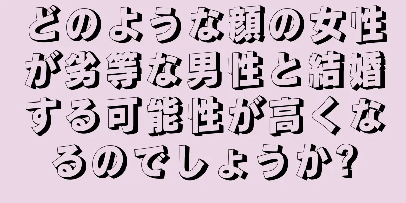 どのような顔の女性が劣等な男性と結婚する可能性が高くなるのでしょうか?