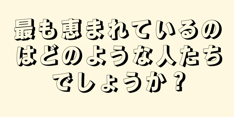 最も恵まれているのはどのような人たちでしょうか？