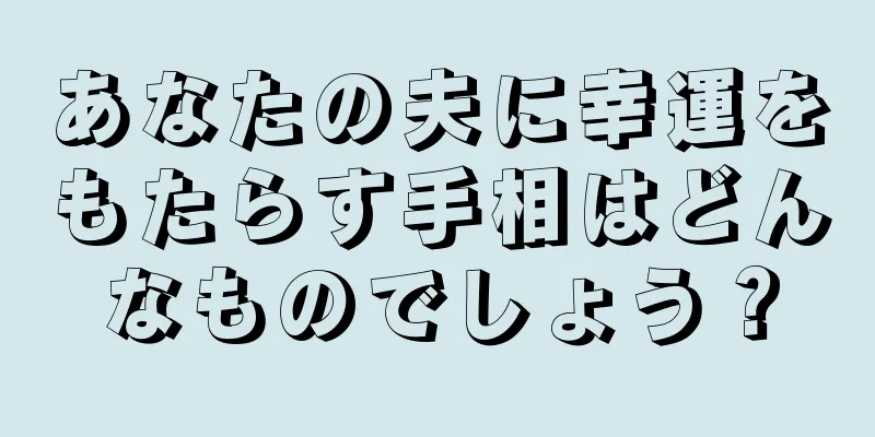 あなたの夫に幸運をもたらす手相はどんなものでしょう？