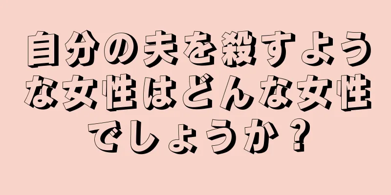 自分の夫を殺すような女性はどんな女性でしょうか？