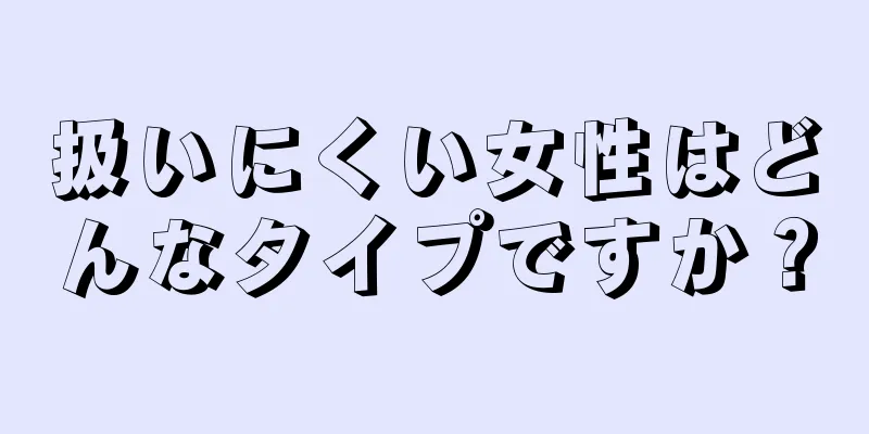 扱いにくい女性はどんなタイプですか？