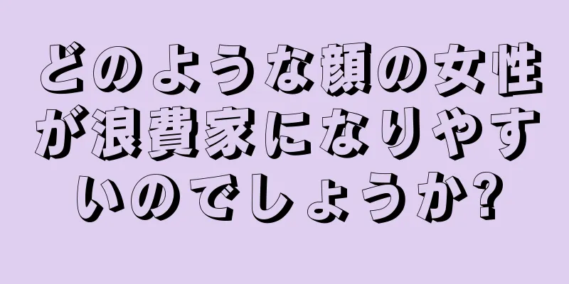 どのような顔の女性が浪費家になりやすいのでしょうか?