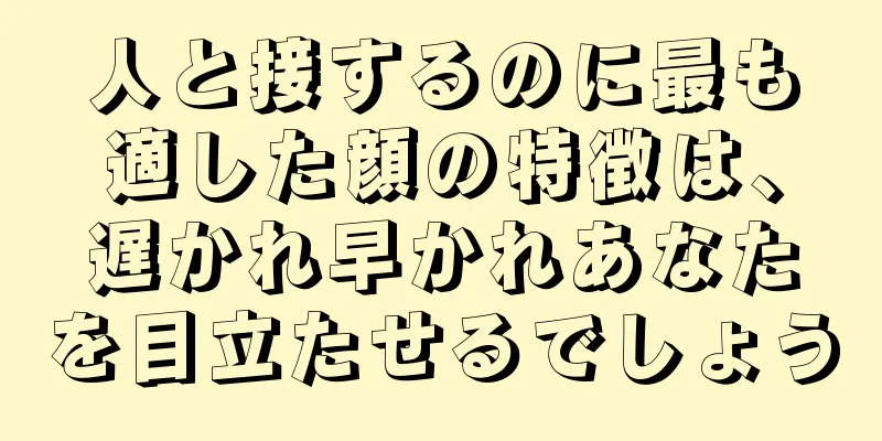 人と接するのに最も適した顔の特徴は、遅かれ早かれあなたを目立たせるでしょう