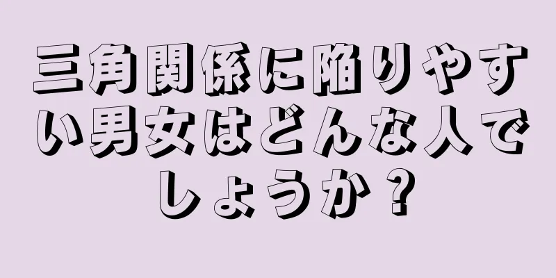 三角関係に陥りやすい男女はどんな人でしょうか？