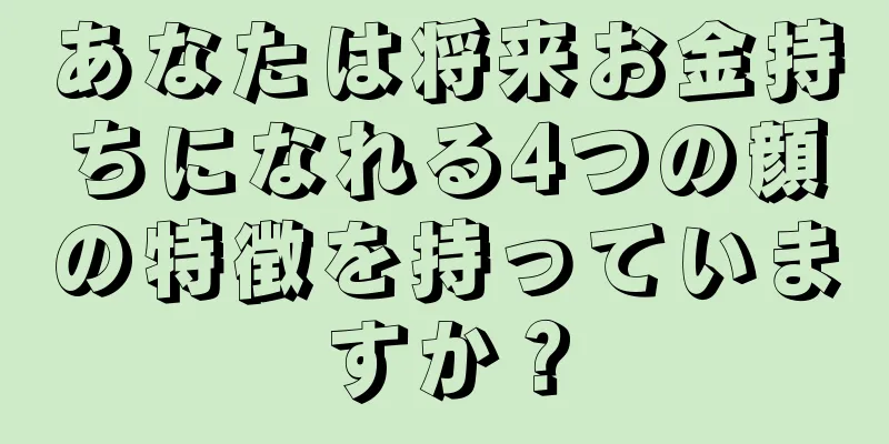 あなたは将来お金持ちになれる4つの顔の特徴を持っていますか？