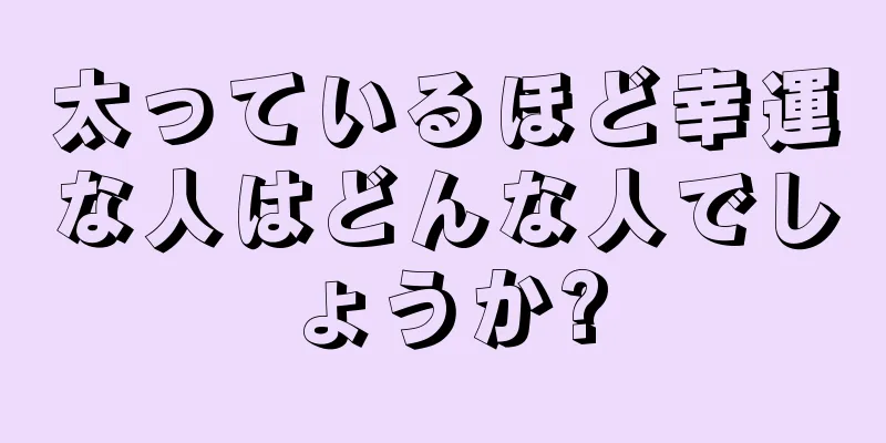 太っているほど幸運な人はどんな人でしょうか?