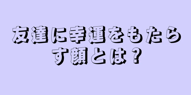 友達に幸運をもたらす顔とは？