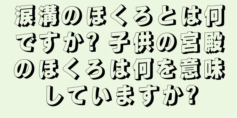 涙溝のほくろとは何ですか? 子供の宮殿のほくろは何を意味していますか?