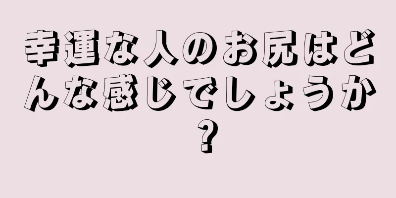 幸運な人のお尻はどんな感じでしょうか？