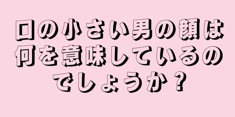 口の小さい男の顔は何を意味しているのでしょうか？