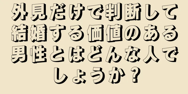 外見だけで判断して結婚する価値のある男性とはどんな人でしょうか？