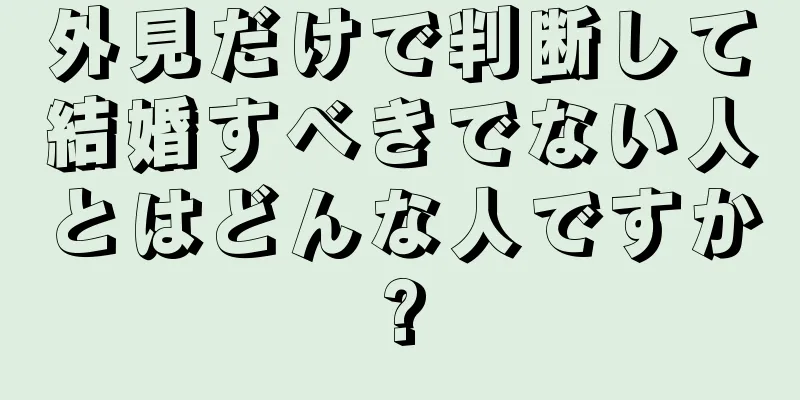 外見だけで判断して結婚すべきでない人とはどんな人ですか?