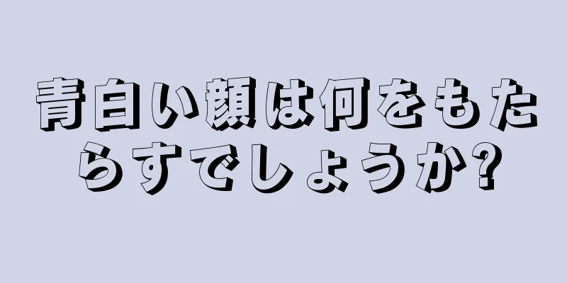 青白い顔は何をもたらすでしょうか?