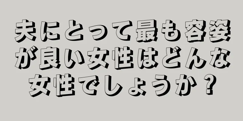 夫にとって最も容姿が良い女性はどんな女性でしょうか？