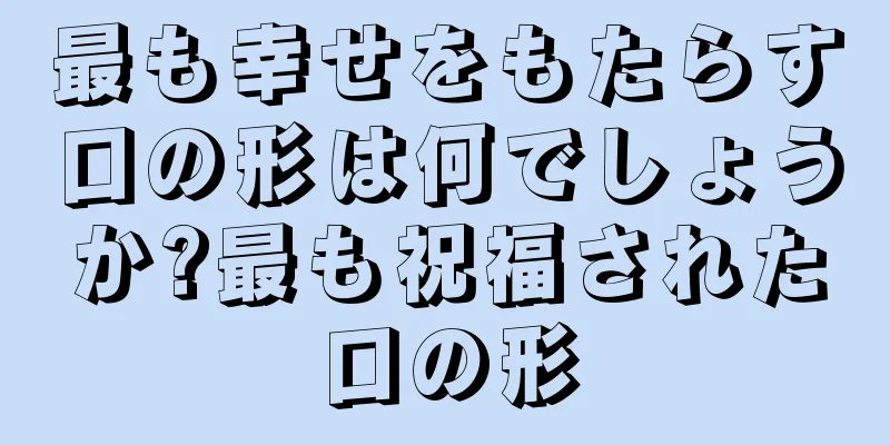 最も幸せをもたらす口の形は何でしょうか?最も祝福された口の形