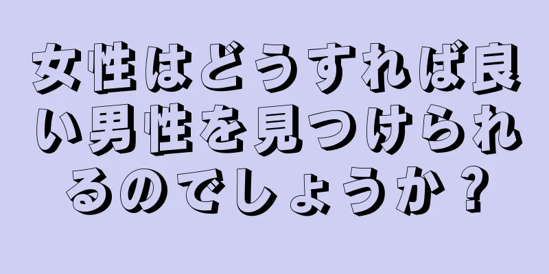 女性はどうすれば良い男性を見つけられるのでしょうか？