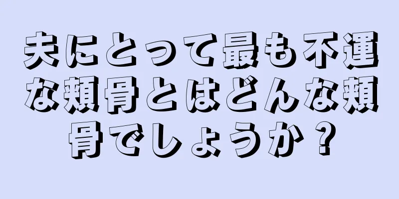 夫にとって最も不運な頬骨とはどんな頬骨でしょうか？