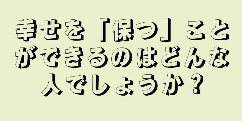 幸せを「保つ」ことができるのはどんな人でしょうか？