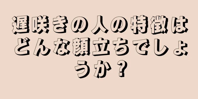 遅咲きの人の特徴はどんな顔立ちでしょうか？