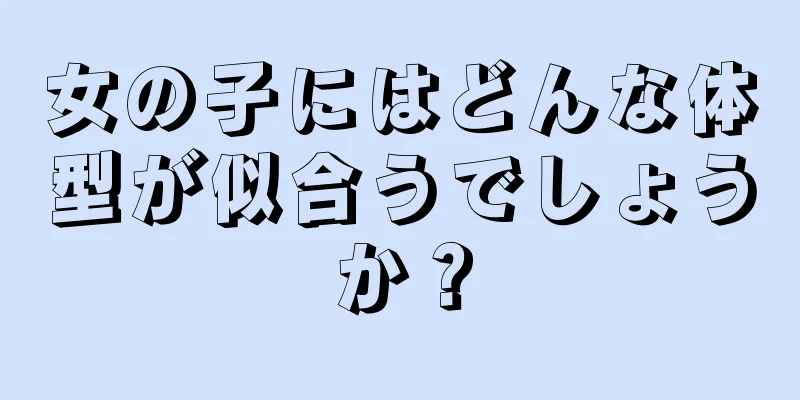 女の子にはどんな体型が似合うでしょうか？