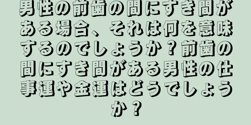 男性の前歯の間にすき間がある場合、それは何を意味するのでしょうか？前歯の間にすき間がある男性の仕事運や金運はどうでしょうか？