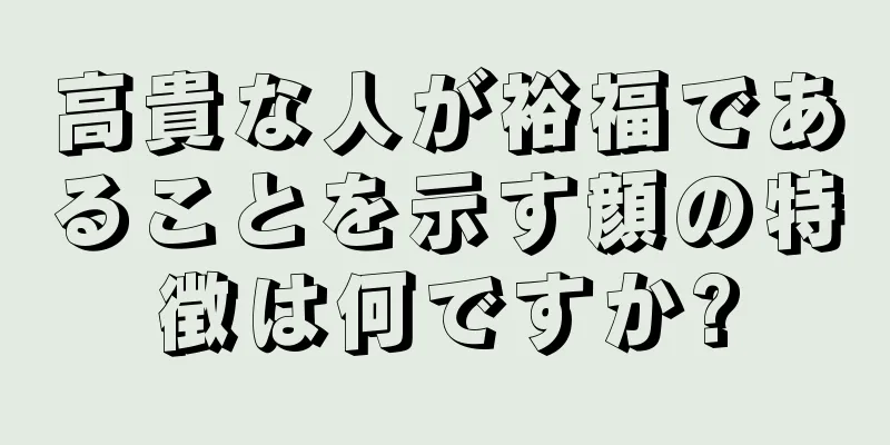 高貴な人が裕福であることを示す顔の特徴は何ですか?