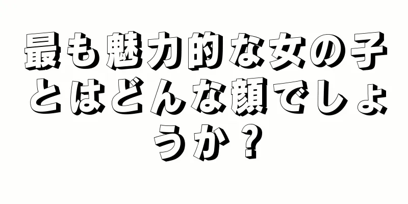 最も魅力的な女の子とはどんな顔でしょうか？