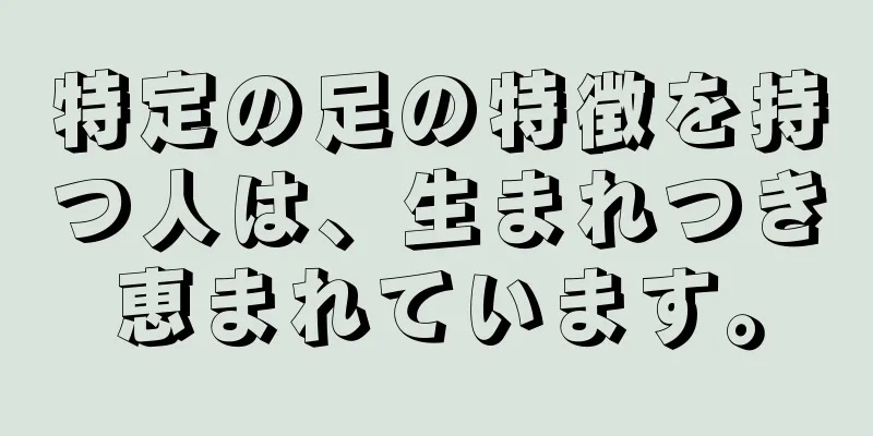 特定の足の特徴を持つ人は、生まれつき恵まれています。