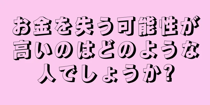 お金を失う可能性が高いのはどのような人でしょうか?