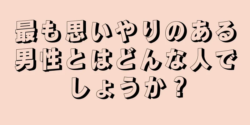 最も思いやりのある男性とはどんな人でしょうか？