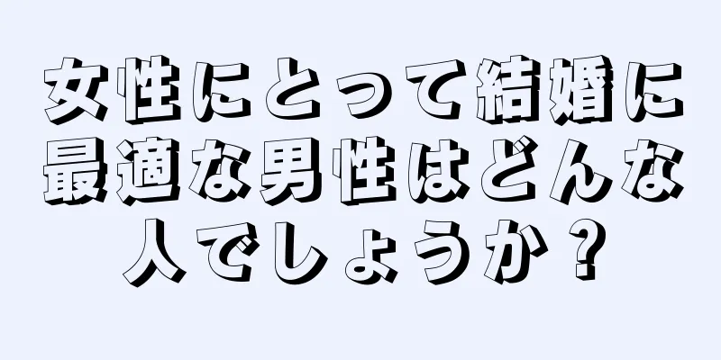 女性にとって結婚に最適な男性はどんな人でしょうか？