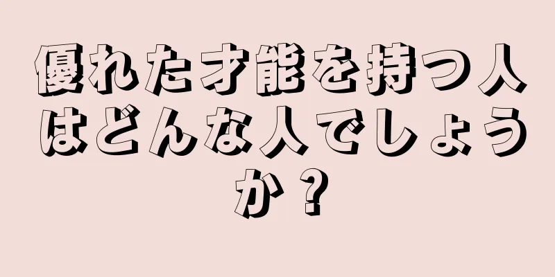 優れた才能を持つ人はどんな人でしょうか？