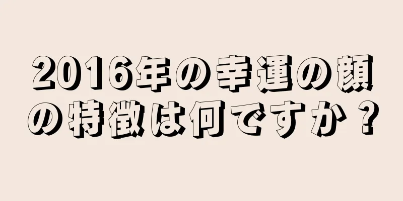 2016年の幸運の顔の特徴は何ですか？