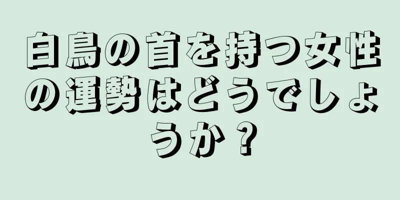 白鳥の首を持つ女性の運勢はどうでしょうか？