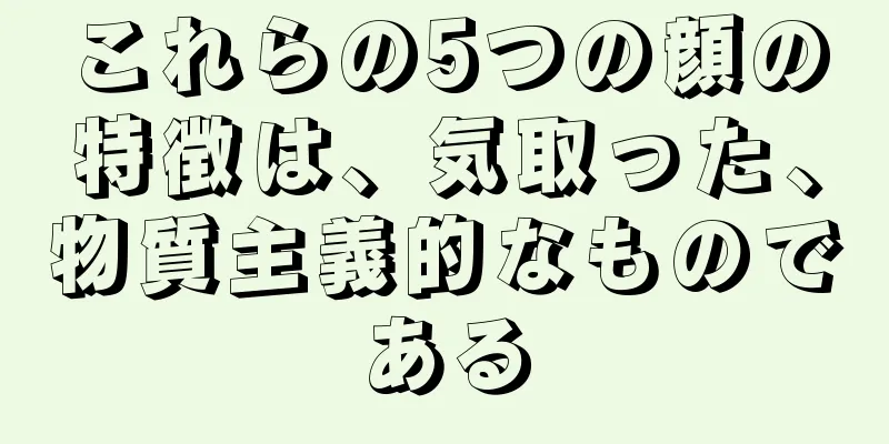 これらの5つの顔の特徴は、気取った、物質主義的なものである